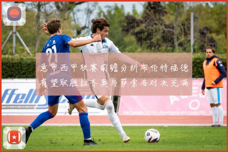 意甲西甲联赛前瞻分析布伦特福德有望取胜拉齐奥与萨索洛对决充满悬念