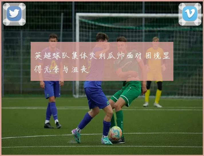英超球队集体失利瓜帅面对困境显得无奈与沮丧