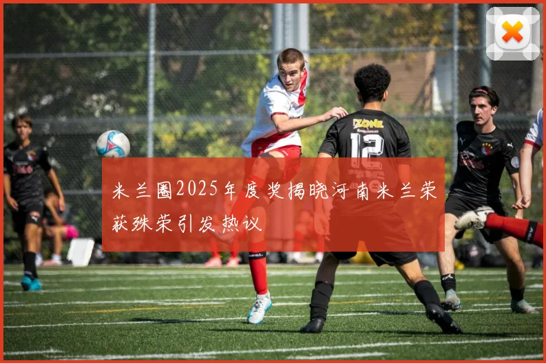米兰圈2025年度奖揭晓河南米兰荣获殊荣引发热议